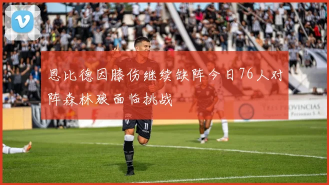 恩比德因膝伤继续缺阵今日76人对阵森林狼面临挑战