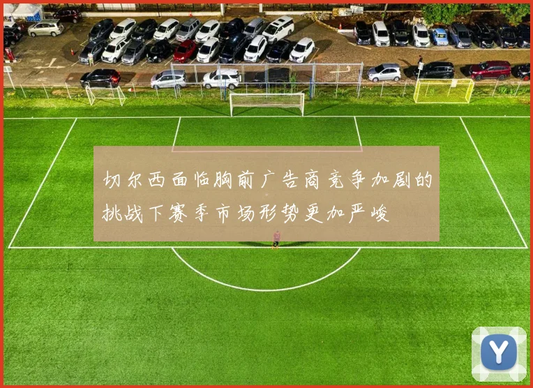 切尔西面临胸前广告商竞争加剧的挑战下赛季市场形势更加严峻