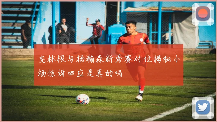 克林根与杨瀚森新秀赛对位揭秘小杨惊讶回应是真的吗