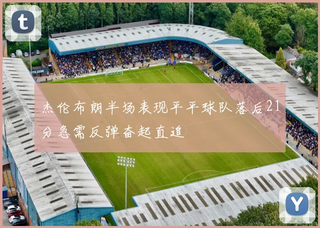 杰伦布朗半场表现平平球队落后21分急需反弹奋起直追