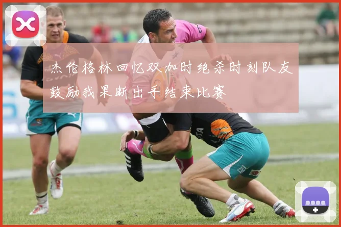 杰伦格林回忆双加时绝杀时刻队友鼓励我果断出手结束比赛
