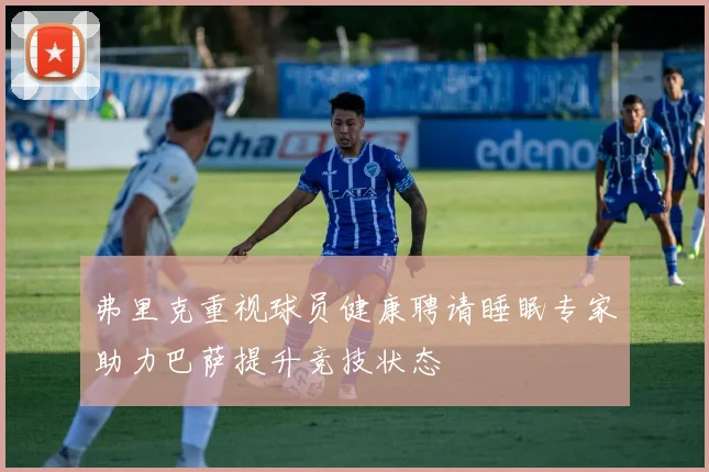 弗里克重视球员健康聘请睡眠专家助力巴萨提升竞技状态