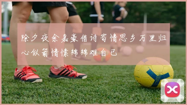 除夕夜余嘉豪借诗寄情思乡万里归心似箭情愫绵绵难自已