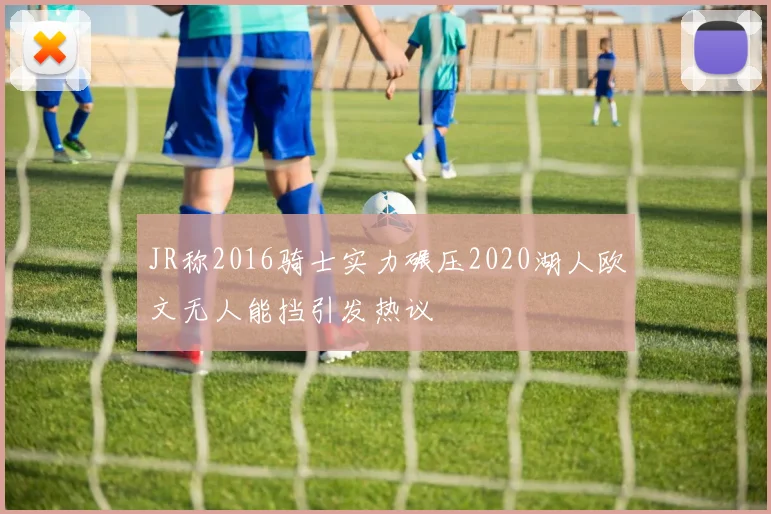 JR称2016骑士实力碾压2020湖人欧文无人能挡引发热议