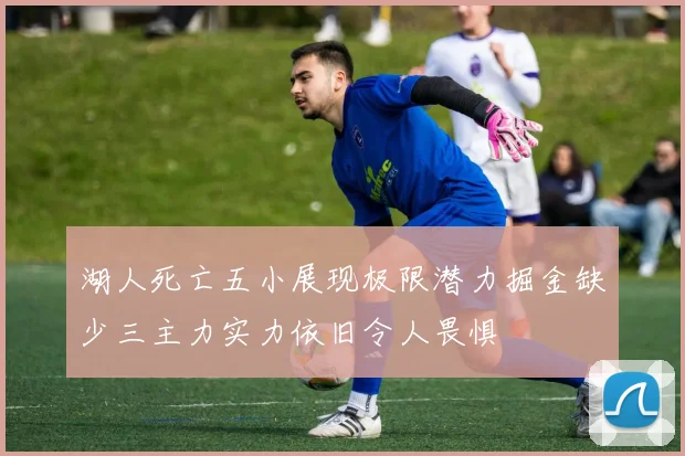 湖人死亡五小展现极限潜力掘金缺少三主力实力依旧令人畏惧