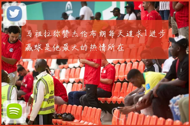 马祖拉称赞杰伦布朗每天追求1进步赢球是他最大的热情所在