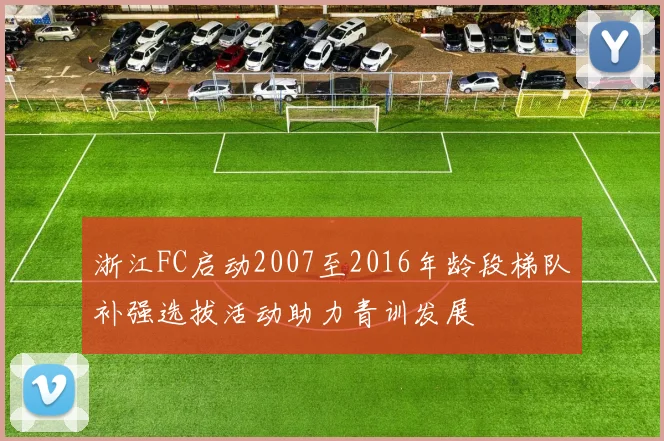 浙江FC启动2007至2016年龄段梯队补强选拔活动助力青训发展