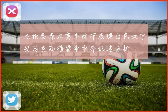 杰伦泰森本赛季防守表现出色坎宁安马克西穆雷命中率低迷分析