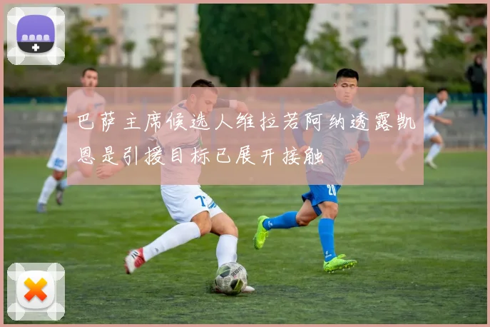 巴萨主席候选人维拉若阿纳透露凯恩是引援目标已展开接触