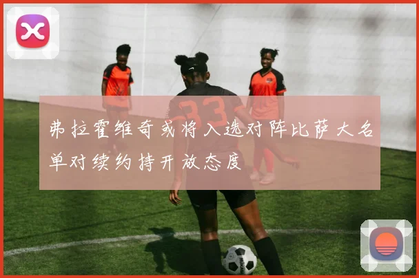 弗拉霍维奇或将入选对阵比萨大名单对续约持开放态度