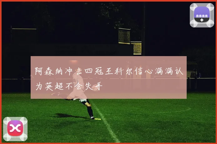 阿森纳冲击四冠王科尔信心满满认为英超不会失手
