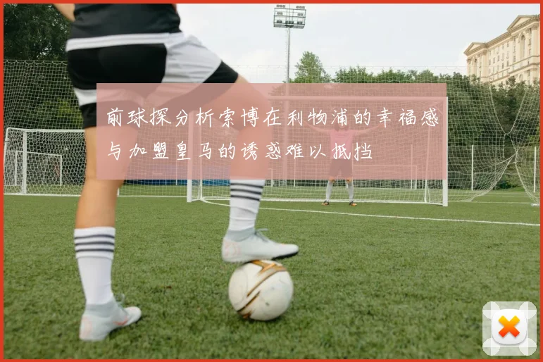 前球探分析索博在利物浦的幸福感与加盟皇马的诱惑难以抵挡