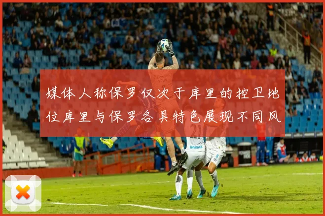 媒体人称保罗仅次于库里的控卫地位库里与保罗各具特色展现不同风格