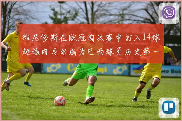 维尼修斯在欧冠淘汰赛中打入14球超越内马尔成为巴西球员历史第一人