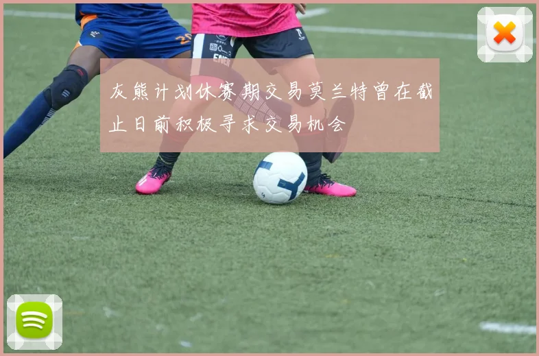 灰熊计划休赛期交易莫兰特曾在截止日前积极寻求交易机会