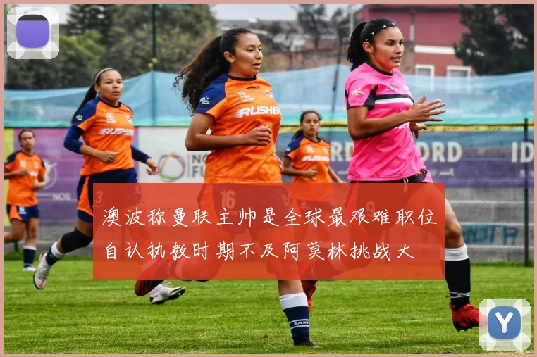 澳波称曼联主帅是全球最艰难职位自认执教时期不及阿莫林挑战大