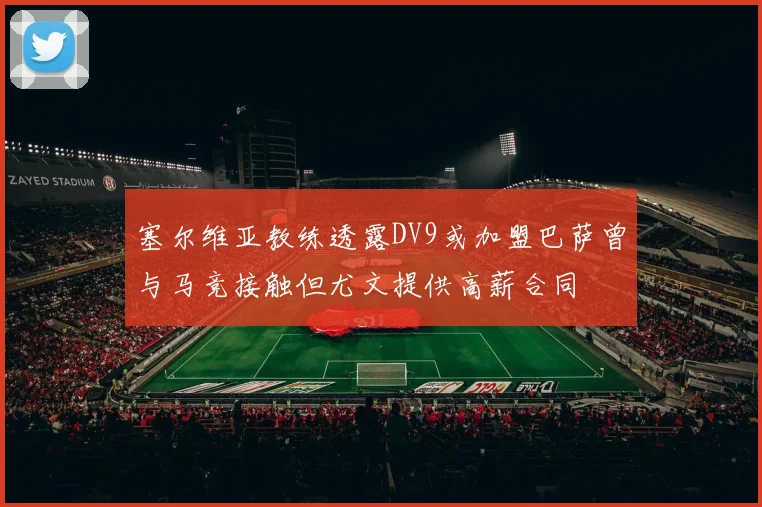 塞尔维亚教练透露DV9或加盟巴萨曾与马竞接触但尤文提供高薪合同