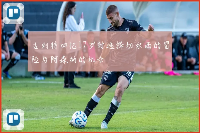 古利特回忆17岁时选择切尔西的冒险与阿森纳的机会