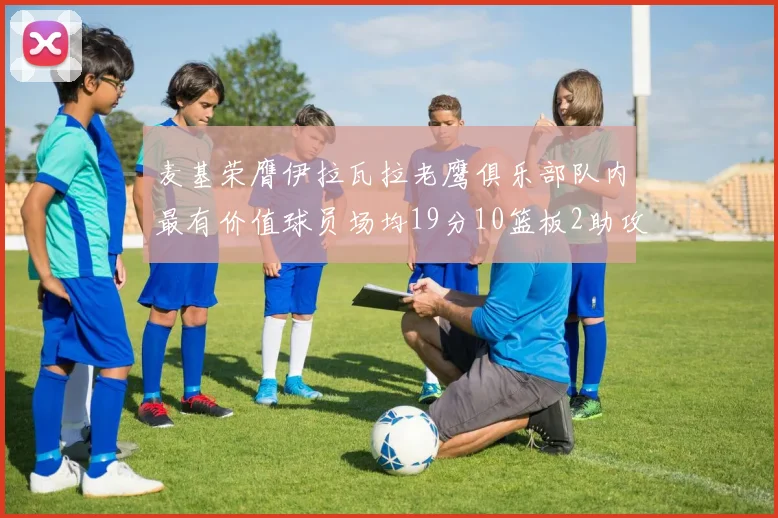 麦基荣膺伊拉瓦拉老鹰俱乐部队内最有价值球员场均19分10篮板2助攻成队内最佳