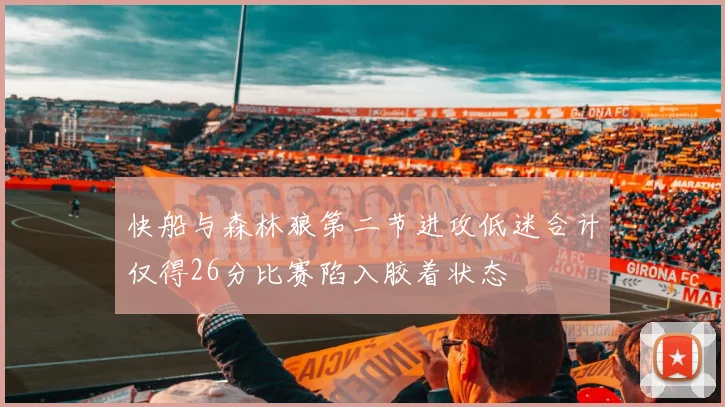 快船与森林狼第二节进攻低迷合计仅得26分比赛陷入胶着状态