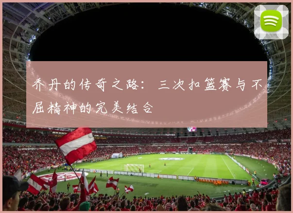 乔丹的传奇之路：三次扣篮赛与不屈精神的完美结合