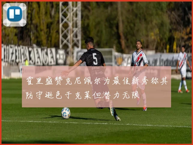 霍里盛赞克尼佩尔为最佳新秀称其防守逊色于克莱但潜力无限