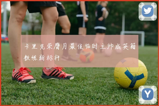 卡里克荣膺月最佳临时主帅成英籍教练新标杆