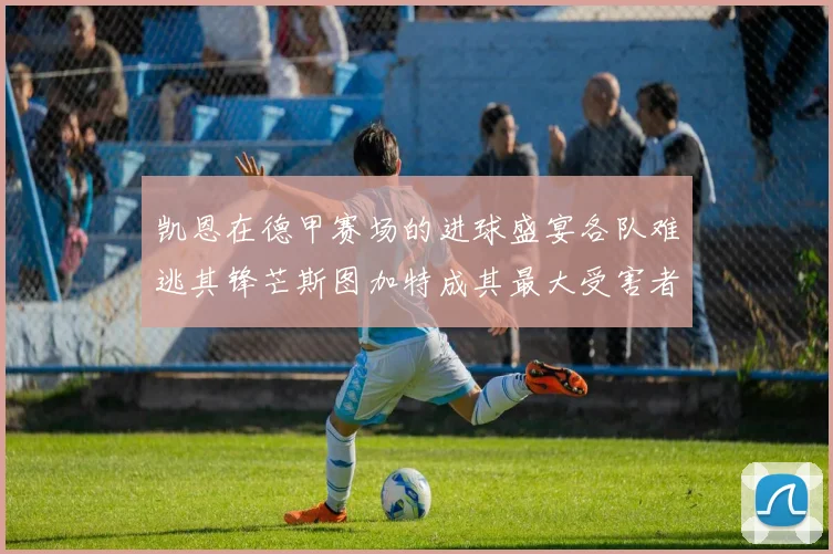 凯恩在德甲赛场的进球盛宴各队难逃其锋芒斯图加特成其最大受害者