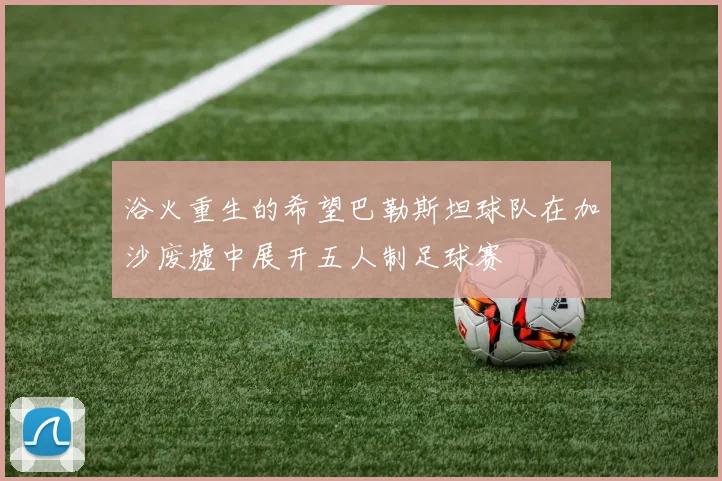 浴火重生的希望巴勒斯坦球队在加沙废墟中展开五人制足球赛