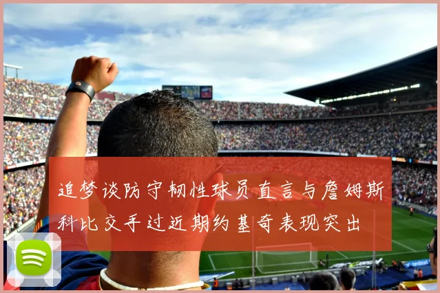 追梦谈防守韧性球员直言与詹姆斯科比交手过近期约基奇表现突出