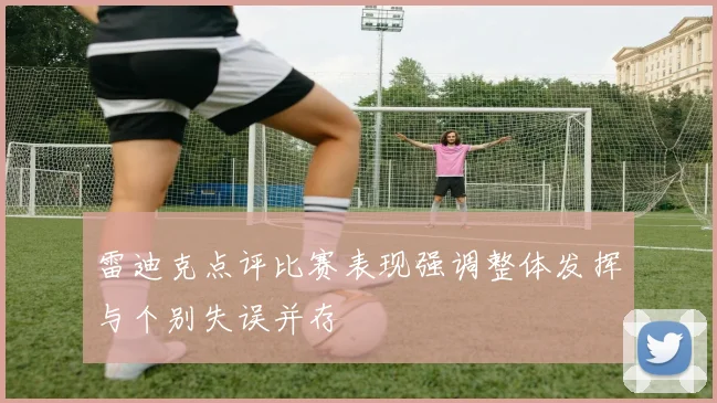 雷迪克点评比赛表现强调整体发挥与个别失误并存