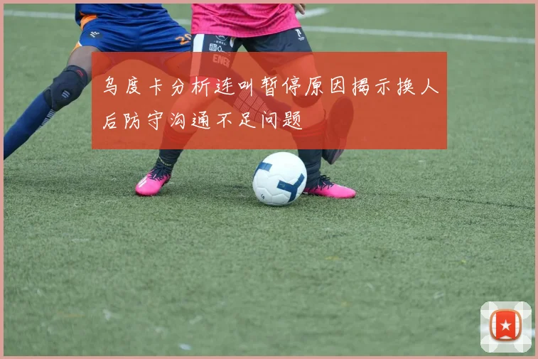 乌度卡分析连叫暂停原因揭示换人后防守沟通不足问题