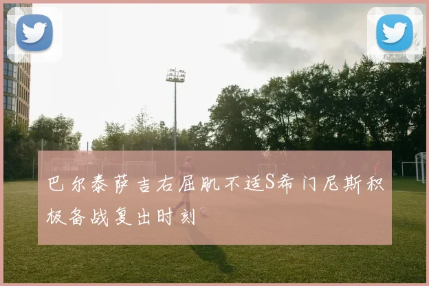 巴尔泰萨吉右屈肌不适S希门尼斯积极备战复出时刻