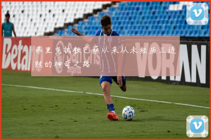 弗里克执教巴萨以来从未经历三连败的神奇之路