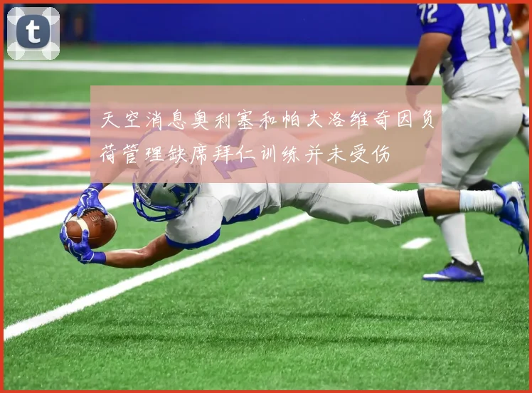 天空消息奥利塞和帕夫洛维奇因负荷管理缺席拜仁训练并未受伤