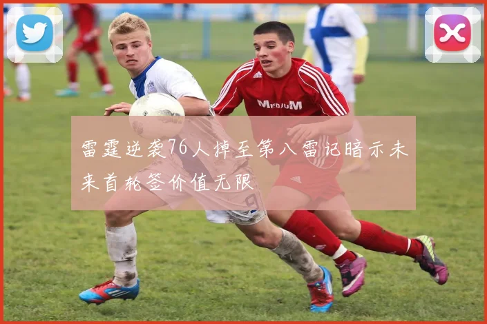 雷霆逆袭76人掉至第八雷记暗示未来首轮签价值无限