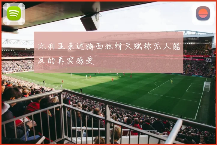 比利亚亲述梅西独特天赋称无人能及的真实感受